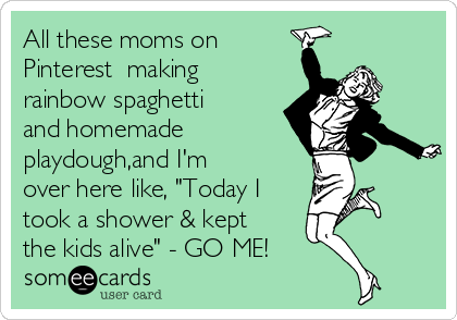 all-these-moms-on-pinterest-making-rainbow-spaghetti-and-homemade-playdoughand-im-over-here-like-today-i-took-a-shower-kept-the-kids-alive-go-me-ab61e
